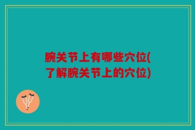 腕关节上有哪些穴位(了解腕关节上的穴位)