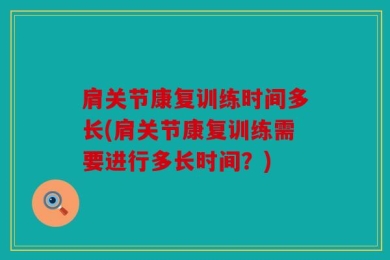 肩关节康复训练时间多长(肩关节康复训练需要进行多长时间？)