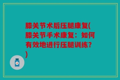 膝关节术后压腿康复(膝关节手术康复：如何有效地进行压腿训练？)