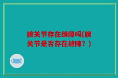 腕关节存在缝隙吗(腕关节是否存在缝隙？)