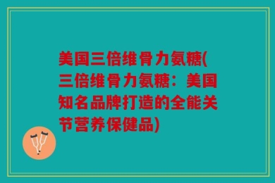 美国三倍维骨力氨糖(三倍维骨力氨糖：美国知名品牌打造的全能关节营养保健品)