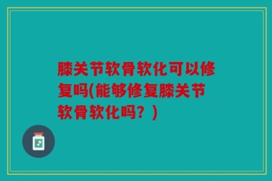 膝关节软骨软化可以修复吗(能够修复膝关节软骨软化吗？)