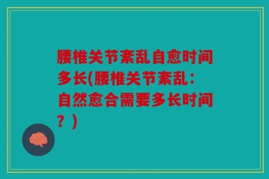腰椎关节紊乱自愈时间多长(腰椎关节紊乱：自然愈合需要多长时间？)