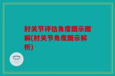 肘关节评估角度图示图解(肘关节角度图示解析)