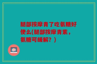 腿部按摩青了吃氨糖好使么(腿部按摩青紫，氨糖可缓解？)