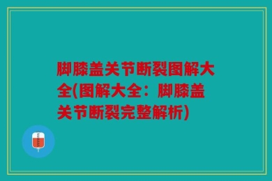 脚膝盖关节断裂图解大全(图解大全：脚膝盖关节断裂完整解析)