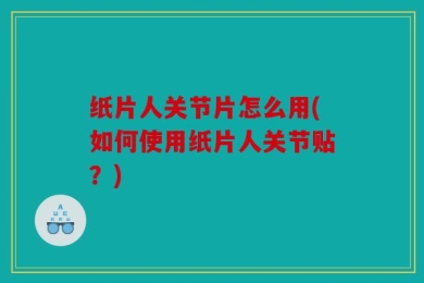 纸片人关节片怎么用(如何使用纸片人关节贴？)