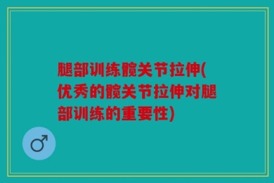 腿部训练髋关节拉伸(优秀的髋关节拉伸对腿部训练的重要性)
