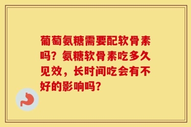 葡萄氨糖需要配软骨素吗？氨糖软骨素吃多久见效，长时间吃会有不好的影响吗？