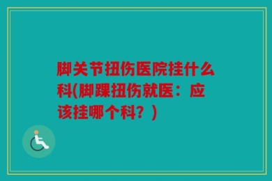脚关节扭伤医院挂什么科(脚踝扭伤就医：应该挂哪个科？)