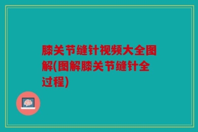 膝关节缝针视频大全图解(图解膝关节缝针全过程)