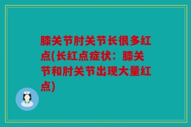 膝关节肘关节长很多红点(长红点症状：膝关节和肘关节出现大量红点)
