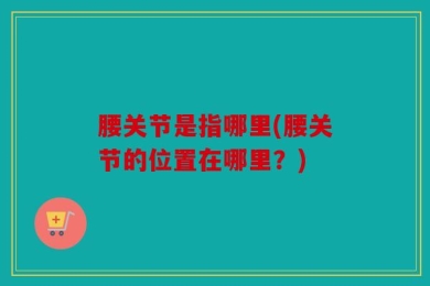 腰关节是指哪里(腰关节的位置在哪里？)