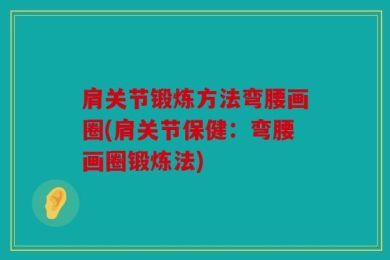 肩关节锻炼方法弯腰画圈(肩关节保健：弯腰画圈锻炼法)