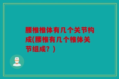 腰椎椎体有几个关节构成(腰椎有几个椎体关节组成？)