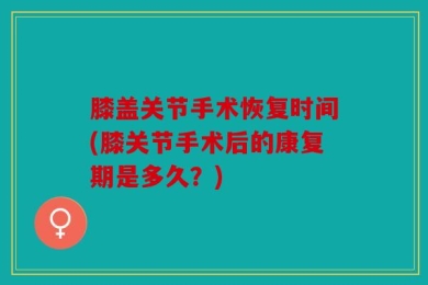 膝盖关节手术恢复时间(膝关节手术后的康复期是多久？)