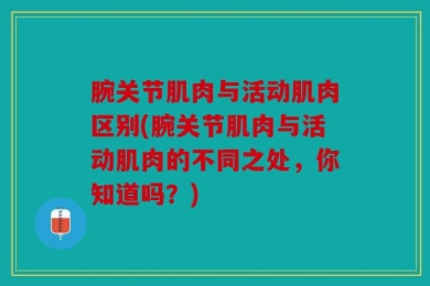 腕关节肌肉与活动肌肉区别(腕关节肌肉与活动肌肉的不同之处，你知道吗？)