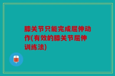 膝关节只能完成屈伸动作(有效的膝关节屈伸训练法)