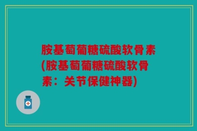 胺基萄葡糖硫酸软骨素(胺基萄葡糖硫酸软骨素：关节保健神器)
