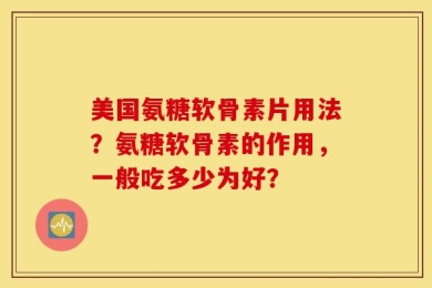 美国氨糖软骨素片用法？氨糖软骨素的作用，一般吃多少为好？