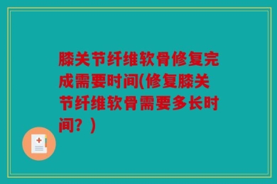 膝关节纤维软骨修复完成需要时间(修复膝关节纤维软骨需要多长时间？)