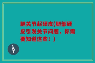 腿关节起硬皮(腿部硬皮引发关节问题，你需要知道这些！)