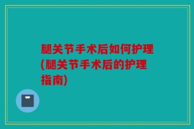 腿关节手术后如何护理(腿关节手术后的护理指南)