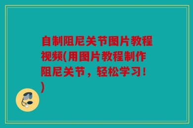 自制阻尼关节图片教程视频(用图片教程制作阻尼关节，轻松学习！)