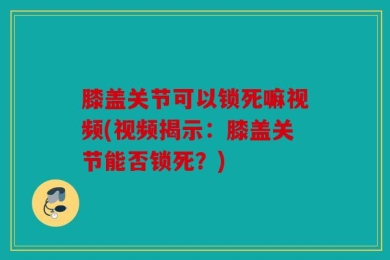 膝盖关节可以锁死嘛视频(视频揭示：膝盖关节能否锁死？)