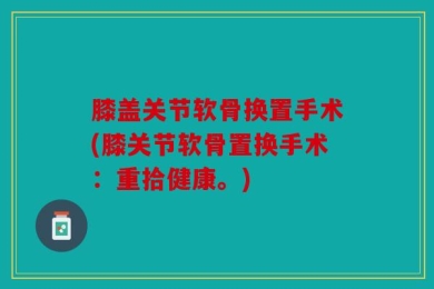 膝盖关节软骨换置手术(膝关节软骨置换手术：重拾健康。)