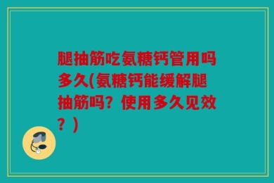腿抽筋吃氨糖钙管用吗多久(氨糖钙能缓解腿抽筋吗？使用多久见效？)
