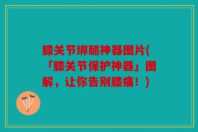膝关节绑腿神器图片(「膝关节保护神器」图解，让你告别膝痛！)