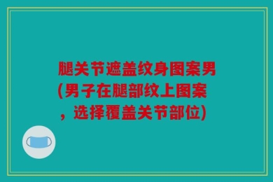 腿关节遮盖纹身图案男(男子在腿部纹上图案，选择覆盖关节部位)