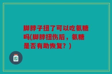 脚脖子扭了可以吃氨糖吗(脚脖扭伤后，氨糖是否有助恢复？)