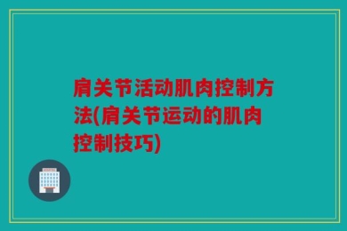 肩关节活动肌肉控制方法(肩关节运动的肌肉控制技巧)