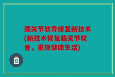 膝关节软骨修复新技术(新技术修复膝关节软骨，重现健康生活)