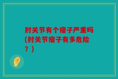 肘关节有个瘤子严重吗(肘关节瘤子有多危险？)
