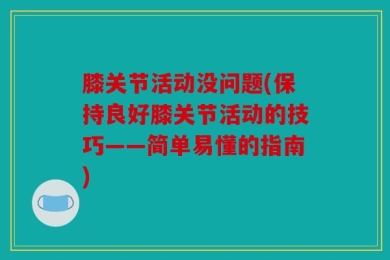 膝关节活动没问题(保持良好膝关节活动的技巧——简单易懂的指南)