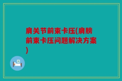 肩关节前束卡压(肩膀前束卡压问题解决方案)