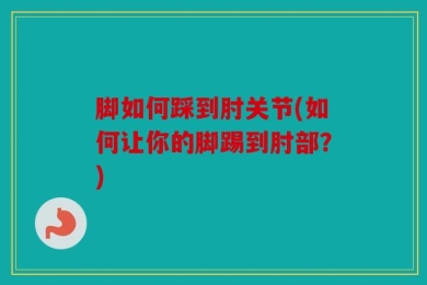 脚如何踩到肘关节(如何让你的脚踢到肘部？)