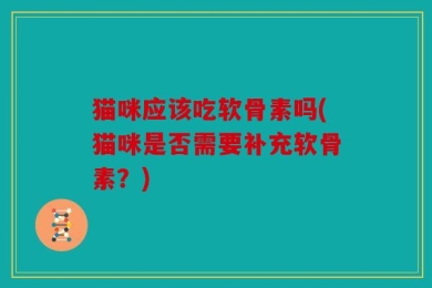 猫咪应该吃软骨素吗(猫咪是否需要补充软骨素？)