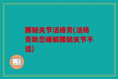 腰腿关节活络膏(活络膏助您缓解腰腿关节不适)