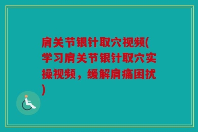 肩关节银针取穴视频(学习肩关节银针取穴实操视频，缓解肩痛困扰)