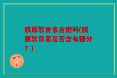 胶原软骨素含糖吗(胶原软骨素是否含有糖分？)