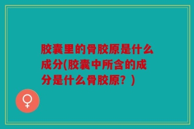 胶囊里的骨胶原是什么成分(胶囊中所含的成分是什么骨胶原？)