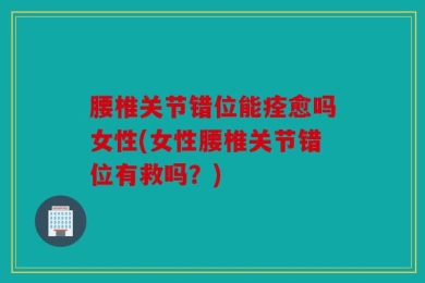 腰椎关节错位能痊愈吗女性(女性腰椎关节错位有救吗？)