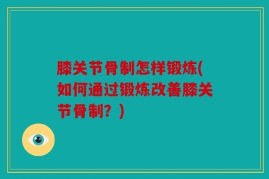 膝关节骨制怎样锻炼(如何通过锻炼改善膝关节骨制？)