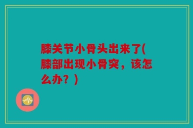 膝关节小骨头出来了(膝部出现小骨突，该怎么办？)