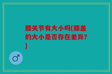 膝关节有大小吗(膝盖的大小是否存在差异？)