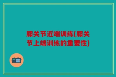 膝关节近端训练(膝关节上端训练的重要性)